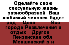 Сделайте свою сексуальную жизнь разнообразной! Ваш любимый человек будет рад. › Цена ­ 150 - Все города Развлечения и отдых » Другое   . Пензенская обл.,Мокшанский р-н